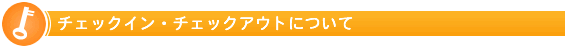 チェックイン・チェックアウトについて
